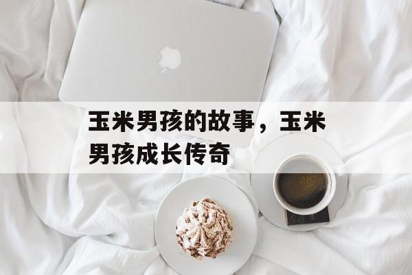 玉米男孩的故事，玉米男孩成长传奇