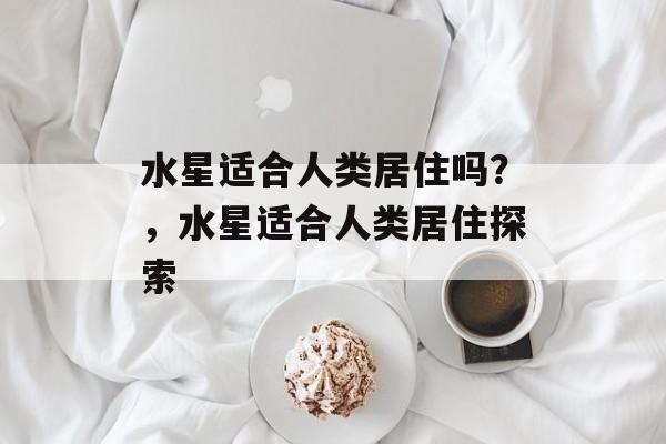 水星适合人类居住吗？，水星适合人类居住探索