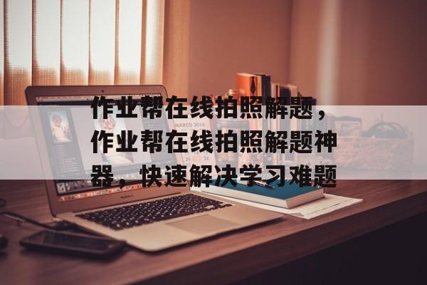 作业帮在线拍照解题，作业帮在线拍照解题神器，快速解决学习难题，作业帮拍照解题神器，高效解决学习难题
