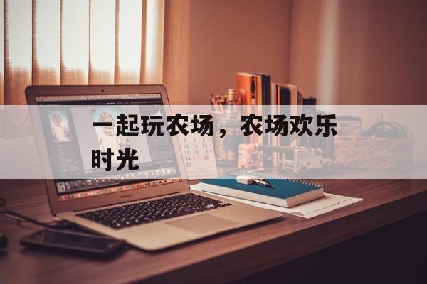 一起玩农场，农场欢乐时光，农场欢乐时光，与朋友共度美好时光
