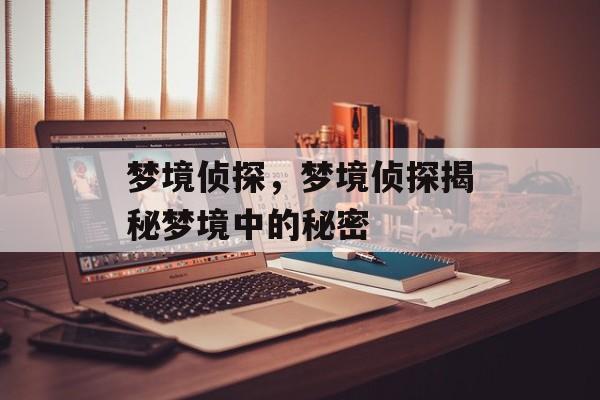 梦境侦探，梦境侦探揭秘梦境中的秘密，梦境侦探揭秘梦境中的神秘世界