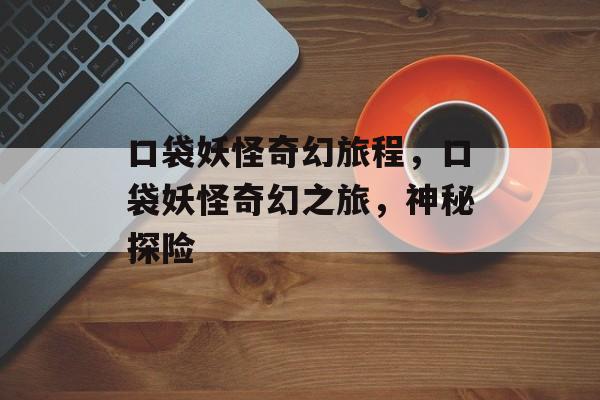 口袋妖怪奇幻旅程，口袋妖怪奇幻之旅，神秘探险，口袋妖怪奇幻之旅，神秘探险之旅