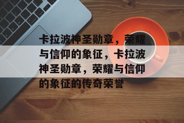 卡拉波神圣勋章，荣耀与信仰的象征，卡拉波神圣勋章，荣耀与信仰的象征的传奇荣誉