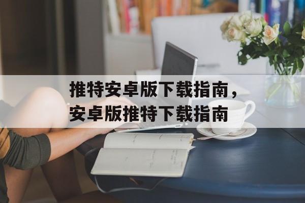 推特安卓版下载指南，安卓版推特下载指南，安卓版推特下载指南，合法合规获取推特服务