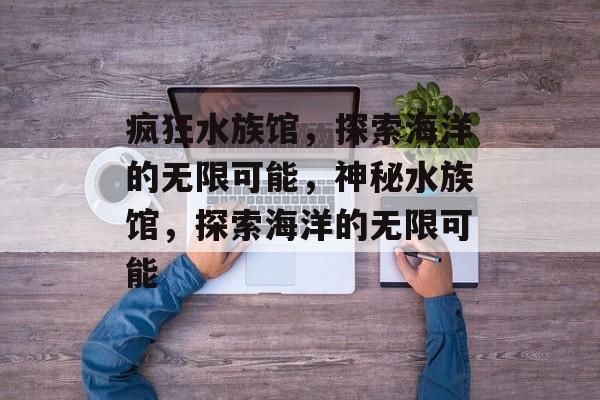 疯狂水族馆，探索海洋的无限可能，神秘水族馆，探索海洋的无限可能