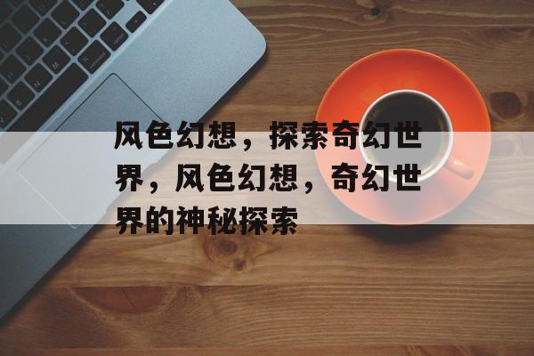 风色幻想，探索奇幻世界，风色幻想，奇幻世界的神秘探索