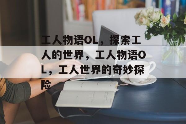 工人物语OL，探索工人的世界，工人物语OL，工人世界的奇妙探险