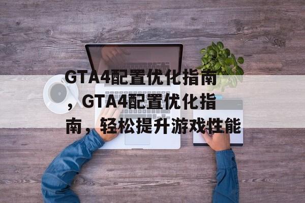 GTA4配置优化指南，GTA4配置优化指南，轻松提升游戏性能，GTA4配置优化指南，轻松提升游戏性能