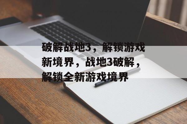 破解战地3，解锁游戏新境界，战地3破解，解锁全新游戏境界，战地3破解新境界，解锁更多游戏内容