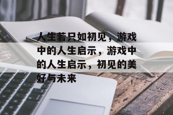 人生若只如初见，游戏中的人生启示，游戏中的人生启示，初见的美好与未来，游戏人生，初见的美好与未来