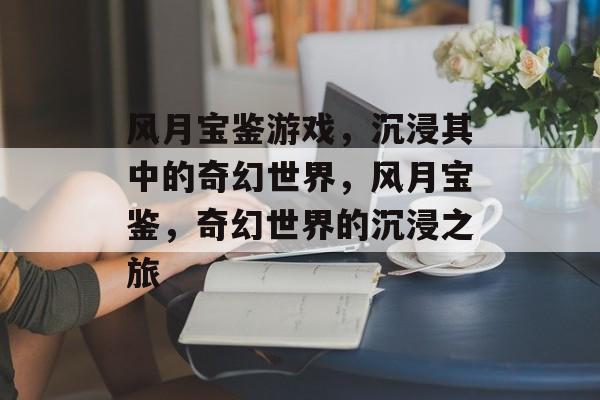 风月宝鉴游戏，沉浸其中的奇幻世界，风月宝鉴，奇幻世界的沉浸之旅