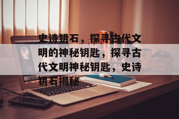 史诗钥石，探寻古代文明的神秘钥匙，探寻古代文明神秘钥匙，史诗钥石揭秘