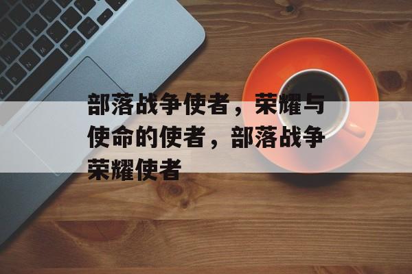 部落战争使者，荣耀与使命的使者，部落战争荣耀使者