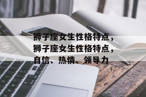狮子座女生性格特点，狮子座女生性格特点，自信、热情、领导力