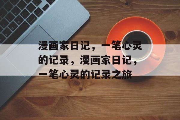 漫画家日记，一笔心灵的记录，漫画家日记，一笔心灵的记录之旅