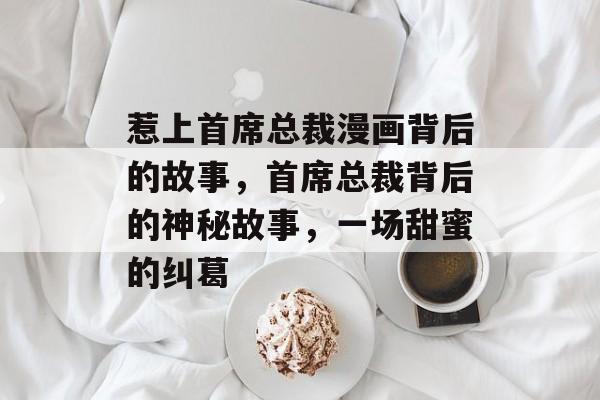 惹上首席总裁漫画背后的故事，首席总裁背后的神秘故事，一场甜蜜的纠葛