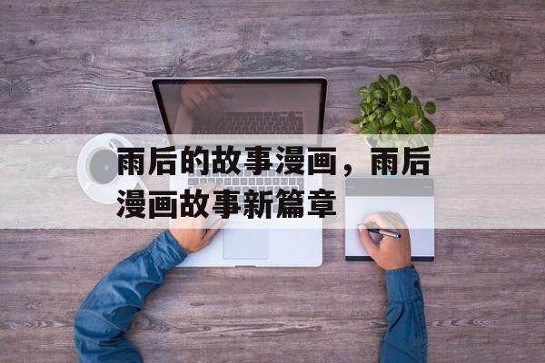 雨后的故事漫画，雨后漫画故事新篇章，雨后漫画故事新篇章，探索未知世界