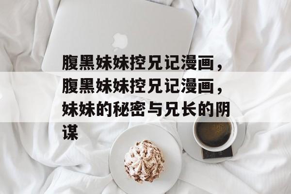 腹黑妹妹控兄记漫画，腹黑妹妹控兄记漫画，妹妹的秘密与兄长的阴谋，腹黑妹妹控兄记漫画，妹妹的秘密与兄长的阴谋揭秘