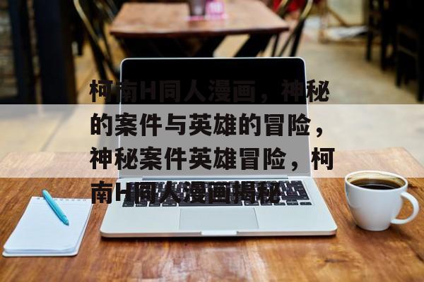 柯南H同人漫画，神秘的案件与英雄的冒险，神秘案件英雄冒险，柯南H同人漫画揭秘