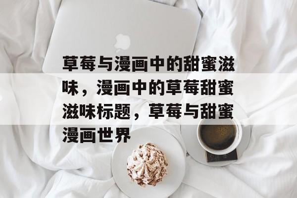 草莓与漫画中的甜蜜滋味，漫画中的草莓甜蜜滋味标题，草莓与甜蜜漫画世界