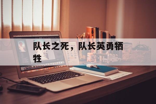 队长之死，队长英勇牺牲，队长英勇牺牲的悲壮瞬间