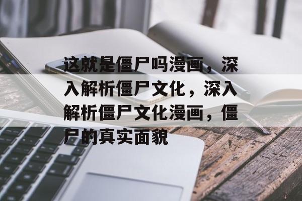 这就是僵尸吗漫画，深入解析僵尸文化，深入解析僵尸文化漫画，僵尸的真实面貌