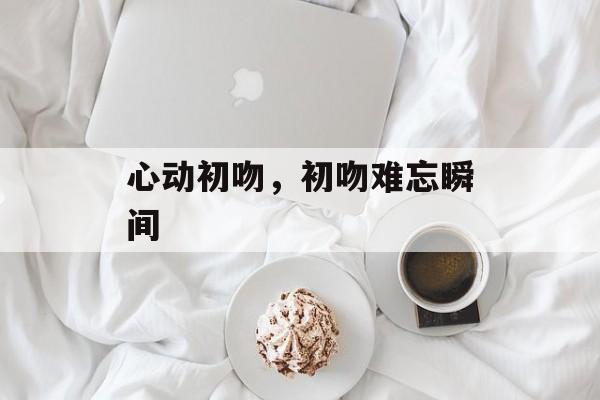 心动初吻，初吻难忘瞬间