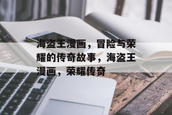 海盗王漫画，冒险与荣耀的传奇故事，海盗王漫画，荣耀传奇