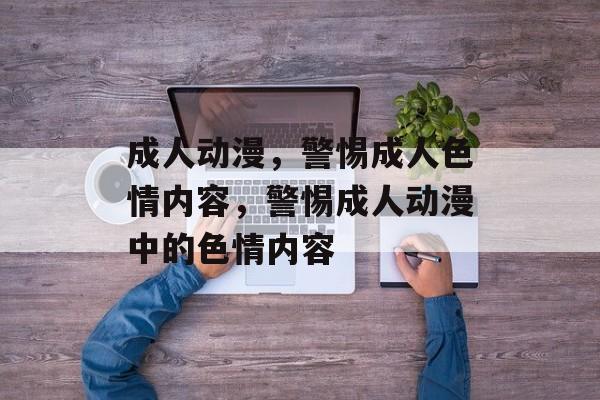 成人动漫，警惕成人色情内容，警惕成人动漫中的色情内容，警惕成人动漫中的色情内容，守护青少年健康成长