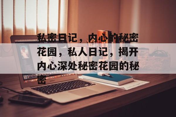 私密日记，内心的秘密花园，私人日记，揭开内心深处秘密花园的秘密，心灵深处，揭开秘密花园的神秘面纱