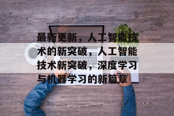 最新更新，人工智能技术的新突破，人工智能技术新突破，深度学习与机器学习的新篇章