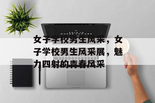 女子学校男生风采，女子学校男生风采展，魅力四射的青春风采