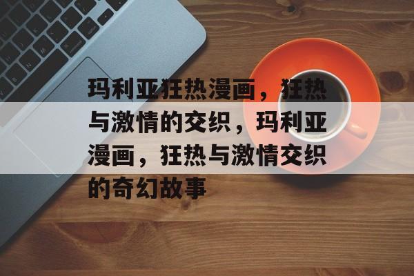 玛利亚狂热漫画，狂热与激情的交织，玛利亚漫画，狂热与激情交织的奇幻故事