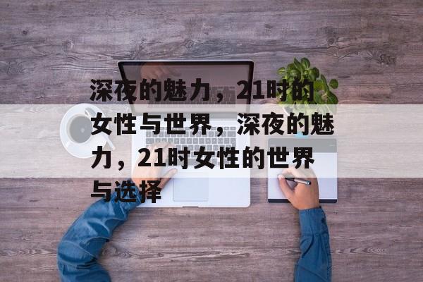 深夜的魅力，21时的女性与世界，深夜的魅力，21时女性的世界与选择，深夜的魅力，21时女性的选择与世界