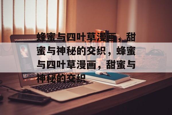 蜂蜜与四叶草漫画，甜蜜与神秘的交织，蜂蜜与四叶草漫画，甜蜜与神秘的交织，蜂蜜与四叶草漫画，甜蜜与神秘的交织