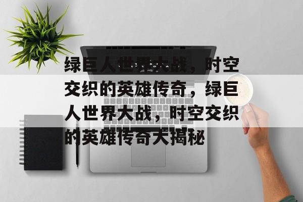 绿巨人世界大战，时空交织的英雄传奇，绿巨人世界大战，时空交织的英雄传奇大揭秘