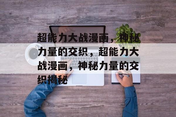 超能力大战漫画，神秘力量的交织，超能力大战漫画，神秘力量的交织揭秘，超能力大战漫画，神秘力量的交织揭秘