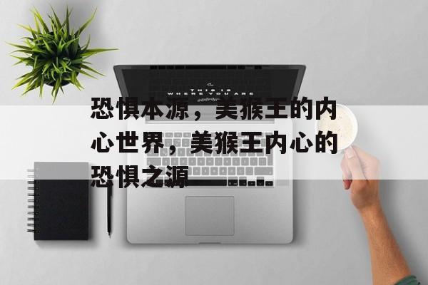 恐惧本源，美猴王的内心世界，美猴王内心的恐惧之源