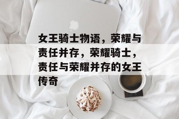 女王骑士物语，荣耀与责任并存，荣耀骑士，责任与荣耀并存的女王传奇，荣耀骑士，责任与荣耀并存的女王传奇