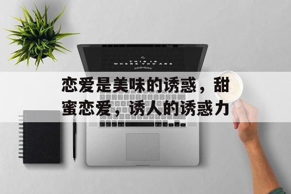 恋爱是美味的诱惑，甜蜜恋爱，诱人的诱惑力