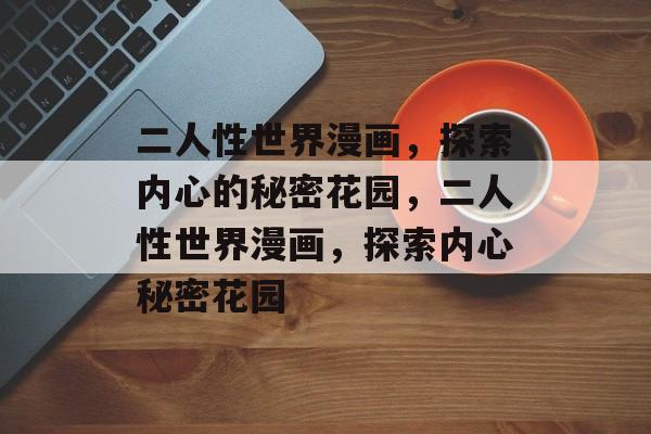 二人性世界漫画，探索内心的秘密花园，二人性世界漫画，探索内心秘密花园，二人性世界漫画，心灵秘境探索