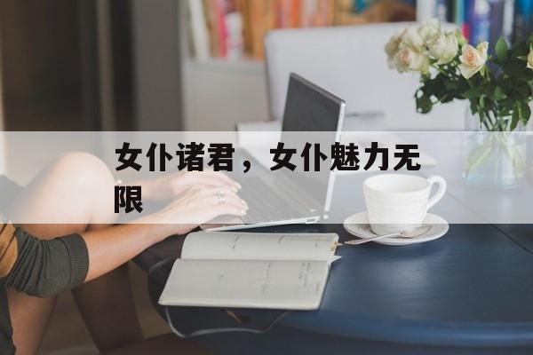 女仆诸君，女仆魅力无限，女仆魅力无限，女仆职业魅力无限