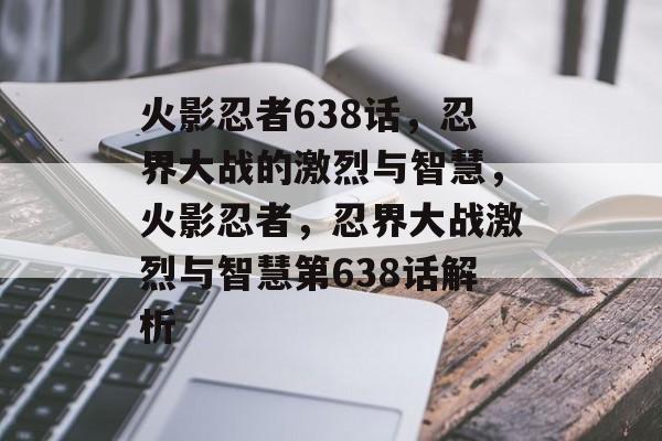 火影忍者638话，忍界大战的激烈与智慧，火影忍者，忍界大战激烈与智慧第638话解析