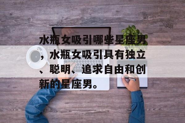 水瓶女吸引哪些星座男，水瓶女吸引具有独立、聪明、追求自由和创新的星座男。