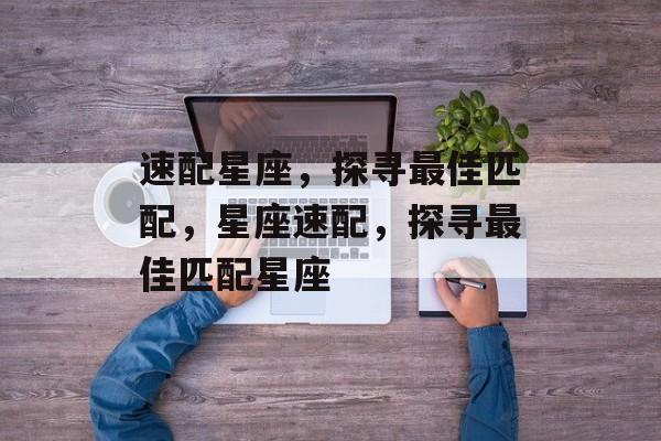 速配星座，探寻最佳匹配，星座速配，探寻最佳匹配星座