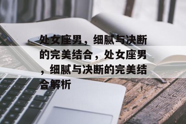 处女座男，细腻与决断的完美结合，处女座男，细腻与决断的完美结合解析
