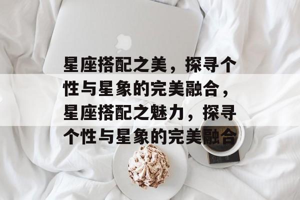 星座搭配之美，探寻个性与星象的完美融合，星座搭配之魅力，探寻个性与星象的完美融合