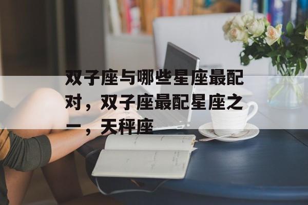 双子座与哪些星座最配对，双子座最配星座之一，天秤座