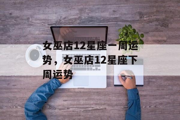女巫店12星座一周运势，女巫店12星座下周运势