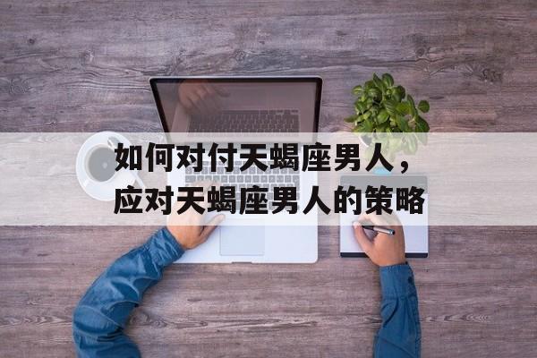 如何对付天蝎座男人，应对天蝎座男人的策略
